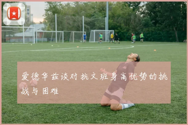 爱德华兹谈对抗文班身高优势的挑战与困难