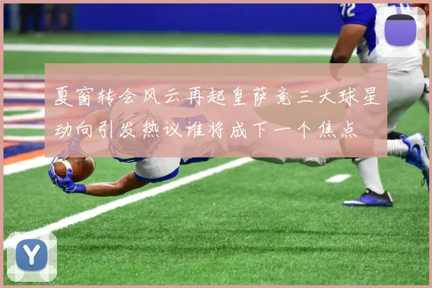 夏窗转会风云再起皇萨竞三大球星动向引发热议谁将成下一个焦点