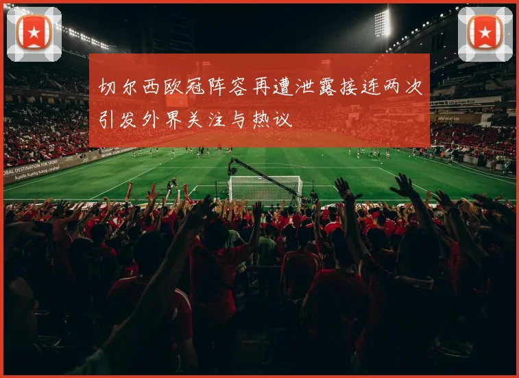 切尔西欧冠阵容再遭泄露接连两次引发外界关注与热议