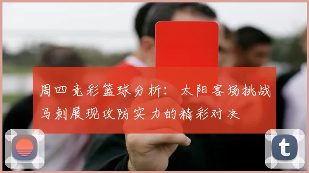 周四竞彩篮球分析：太阳客场挑战马刺展现攻防实力的精彩对决