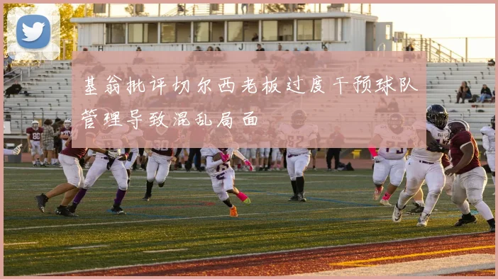 基翁批评切尔西老板过度干预球队管理导致混乱局面