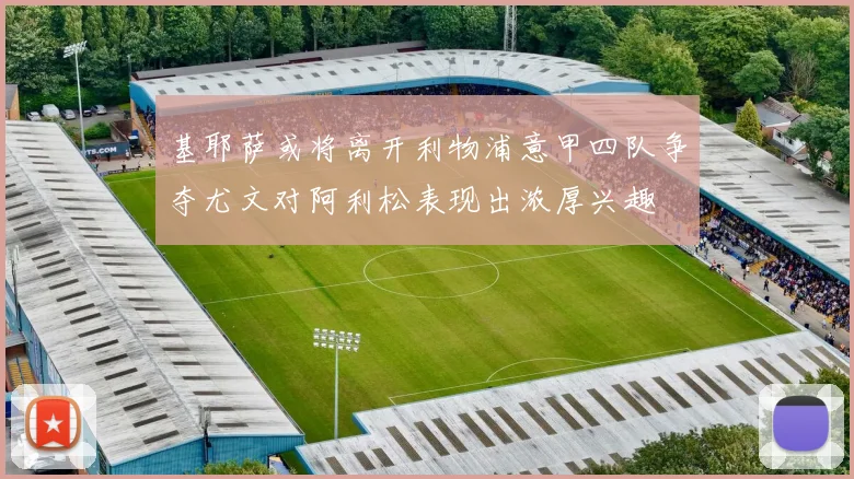 基耶萨或将离开利物浦意甲四队争夺尤文对阿利松表现出浓厚兴趣