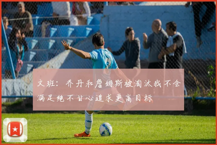 文班：乔丹和詹姆斯被淘汰我不会满足绝不甘心追求更高目标