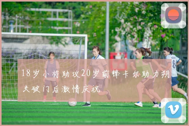 18岁小将助攻20岁前锋卡尔助力朔夫破门后激情庆祝