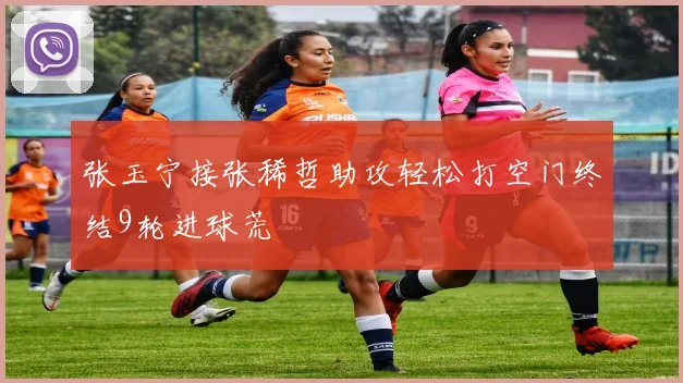 张玉宁接张稀哲助攻轻松打空门终结9轮进球荒
