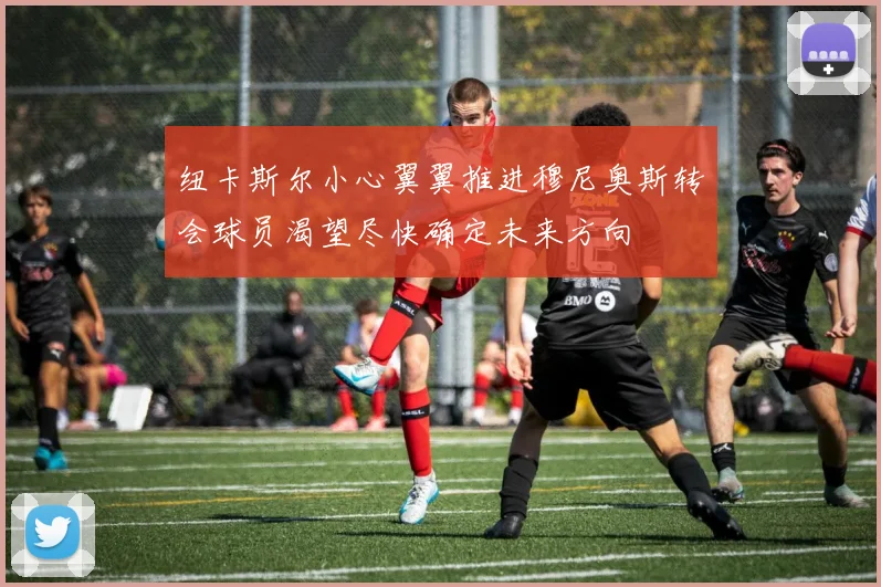 纽卡斯尔小心翼翼推进穆尼奥斯转会球员渴望尽快确定未来方向