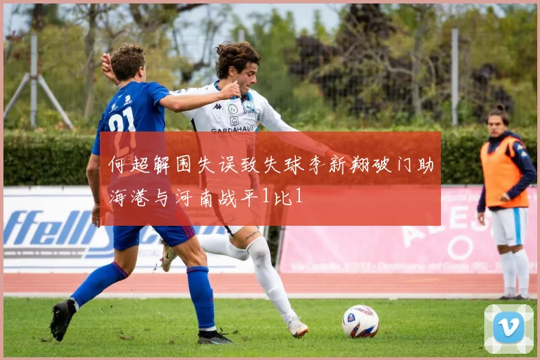 何超解围失误致失球李新翔破门助海港与河南战平1比1