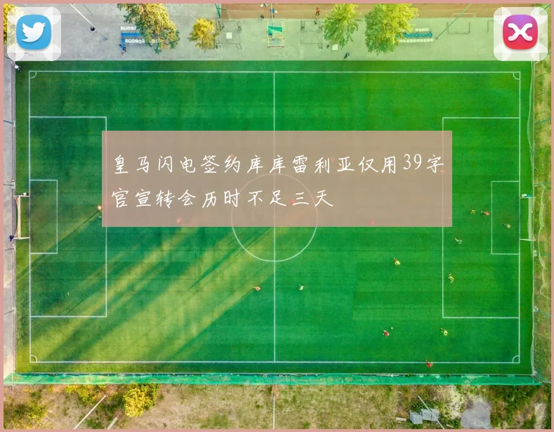 皇马闪电签约库库雷利亚仅用39字官宣转会历时不足三天