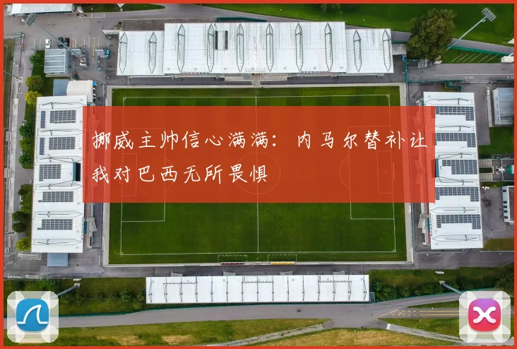 挪威主帅信心满满：内马尔替补让我对巴西无所畏惧