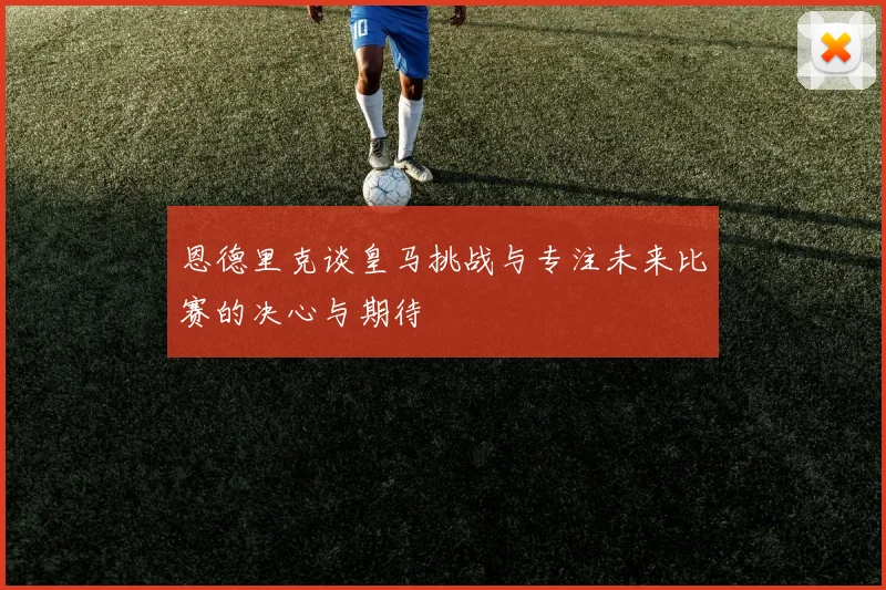 恩德里克谈皇马挑战与专注未来比赛的决心与期待