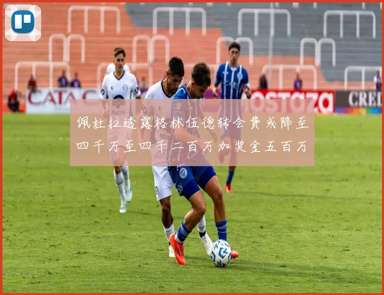 佩杜拉透露格林伍德转会费或降至四千万至四千二百万加奖金五百万至六百万