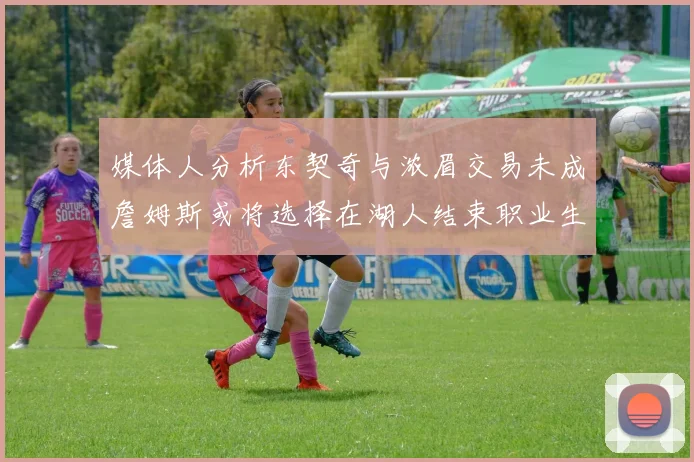 媒体人分析东契奇与浓眉交易未成詹姆斯或将选择在湖人结束职业生涯
