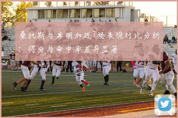 桑托斯与库明加近7场表现对比分析：得分与命中率差异显著