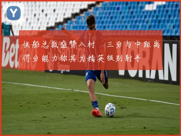 快船总裁盛赞八村塁三分与中距离得分能力称其为精英级别射手