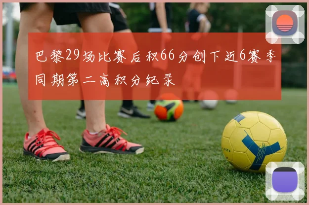 巴黎29场比赛后积66分创下近6赛季同期第二高积分纪录