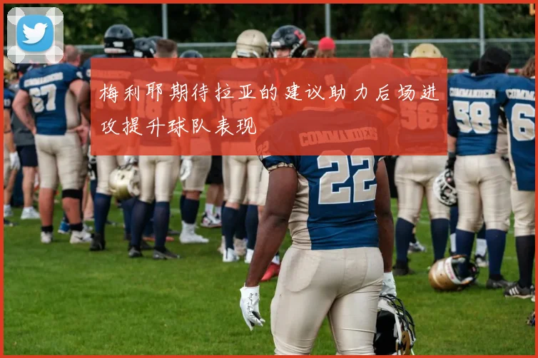 梅利耶期待拉亚的建议助力后场进攻提升球队表现