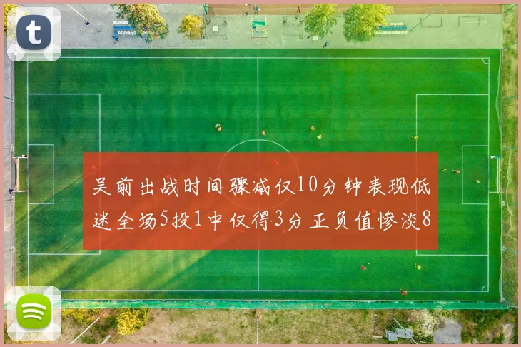 吴前出战时间骤减仅10分钟表现低迷全场5投1中仅得3分正负值惨淡8