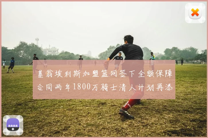 基翁埃利斯加盟篮网签下全额保障合同两年1800万骑士清人计划再添新动态