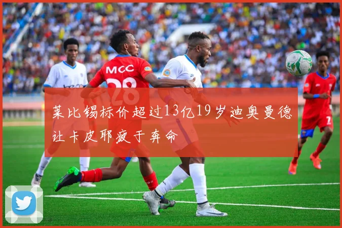 莱比锡标价超过13亿19岁迪奥曼德让卡皮耶疲于奔命