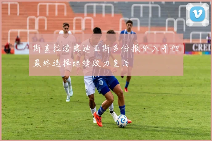 斯基拉透露迪亚斯多份报价入手但最终选择继续效力皇马