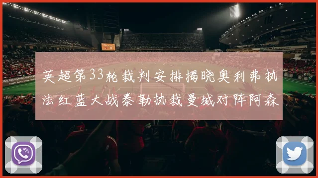 英超第33轮裁判安排揭晓奥利弗执法红蓝大战泰勒执裁曼城对阵阿森纳