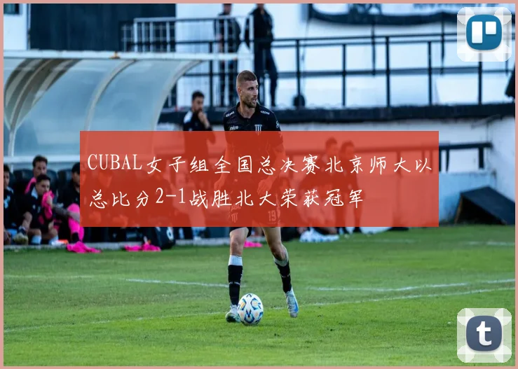 CUBAL女子组全国总决赛北京师大以总比分2-1战胜北大荣获冠军