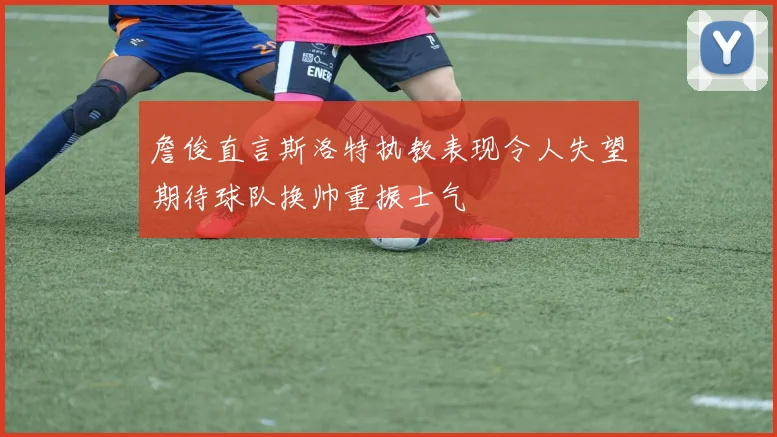 詹俊直言斯洛特执教表现令人失望期待球队换帅重振士气