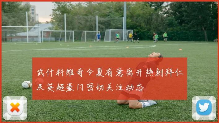 武什科维奇今夏有意离开热刺拜仁及英超豪门密切关注动态